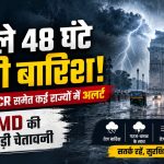 Weather Update Today: दिल्ली-NCR समेत कई राज्यों में मानसून की दस्तक, अगले 48 घंटे भारी बारिश का अलर्ट
